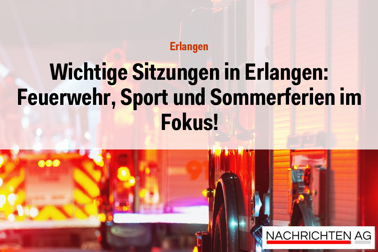 Wichtige Sitzungen in Erlangen: Feuerwehr, Sport und Sommerferien im Fokus!
