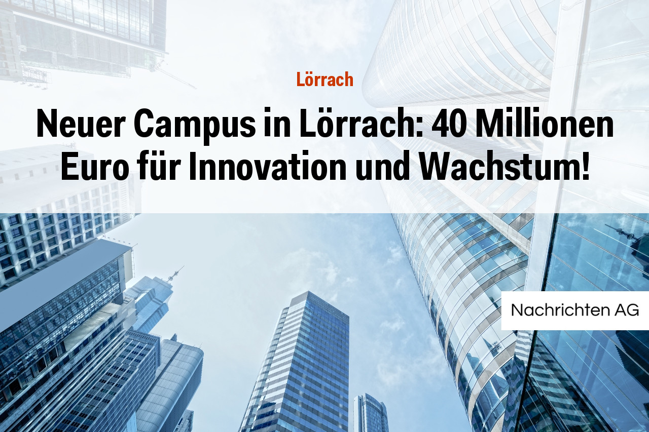 Neuer Campus in Lörrach: 40 Millionen Euro für Innovation und Wachstum!